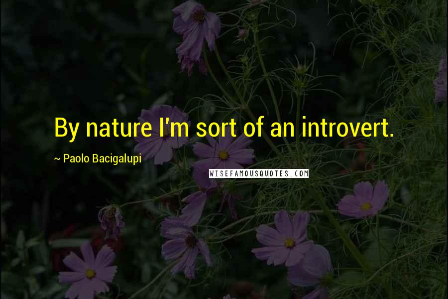 Paolo Bacigalupi Quotes: By nature I'm sort of an introvert.