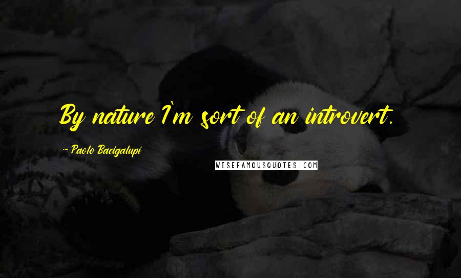 Paolo Bacigalupi Quotes: By nature I'm sort of an introvert.