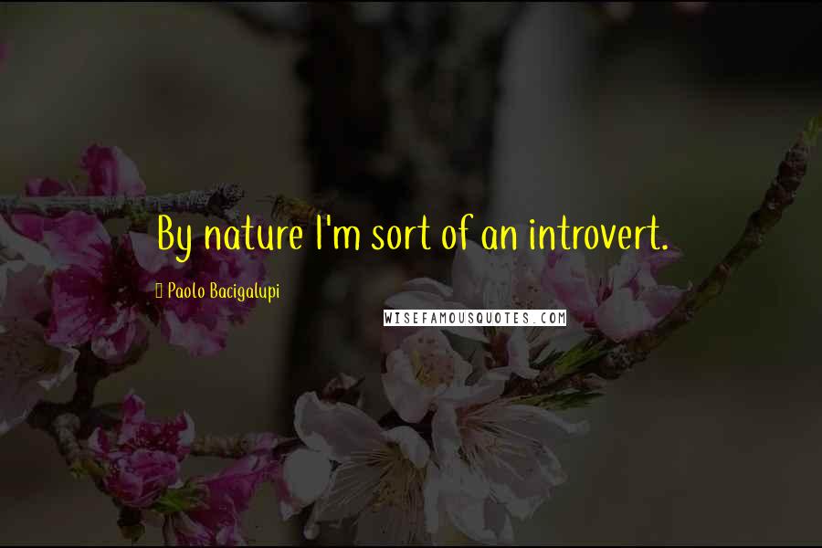 Paolo Bacigalupi Quotes: By nature I'm sort of an introvert.