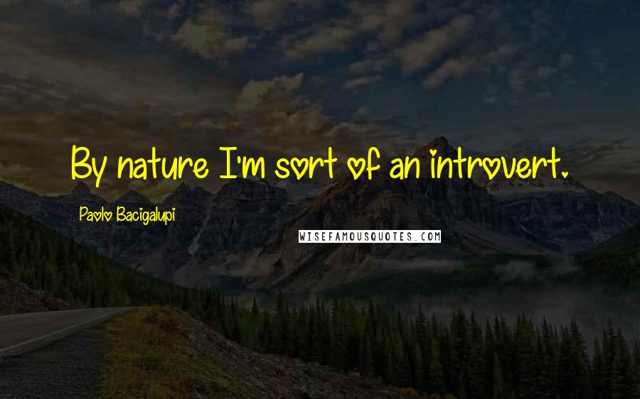 Paolo Bacigalupi Quotes: By nature I'm sort of an introvert.