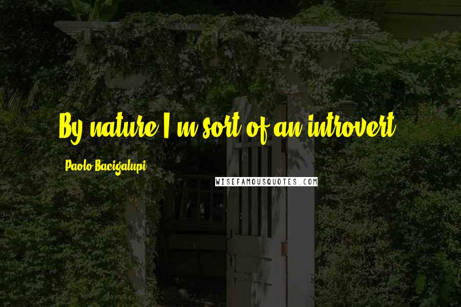 Paolo Bacigalupi Quotes: By nature I'm sort of an introvert.