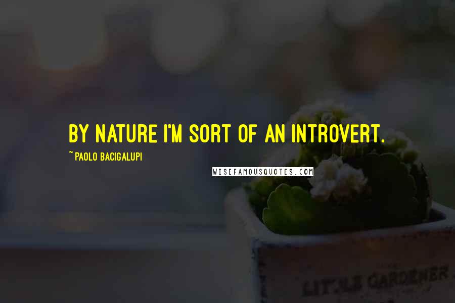 Paolo Bacigalupi Quotes: By nature I'm sort of an introvert.