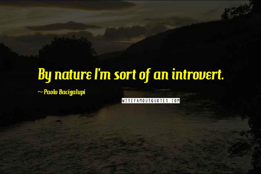 Paolo Bacigalupi Quotes: By nature I'm sort of an introvert.