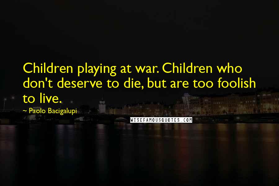 Paolo Bacigalupi Quotes: Children playing at war. Children who don't deserve to die, but are too foolish to live.