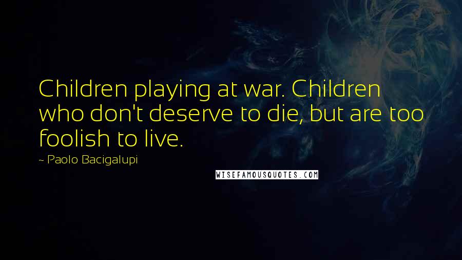Paolo Bacigalupi Quotes: Children playing at war. Children who don't deserve to die, but are too foolish to live.