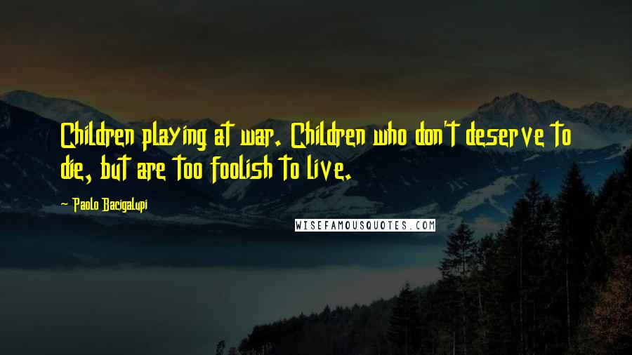 Paolo Bacigalupi Quotes: Children playing at war. Children who don't deserve to die, but are too foolish to live.