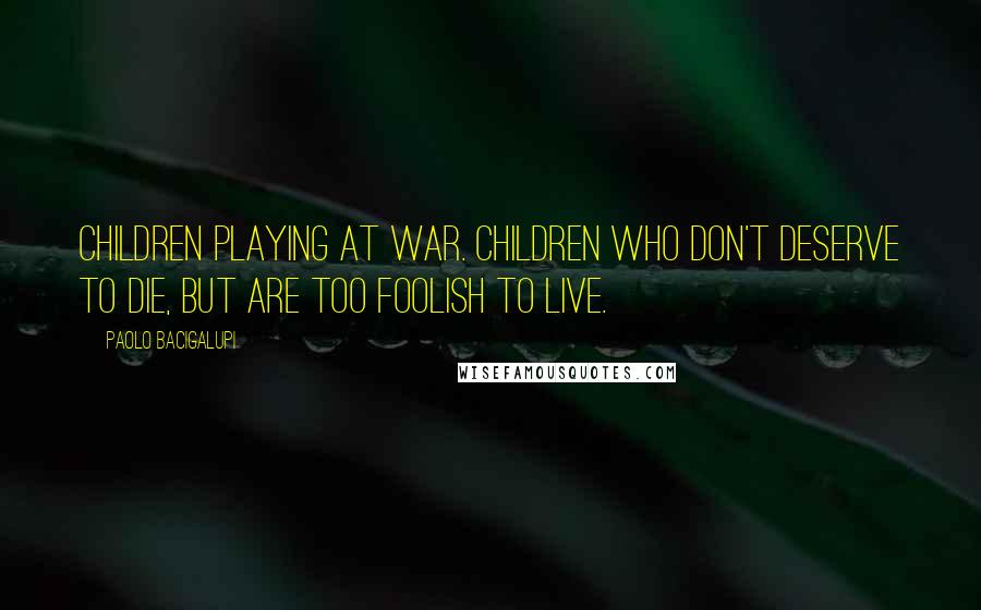Paolo Bacigalupi Quotes: Children playing at war. Children who don't deserve to die, but are too foolish to live.