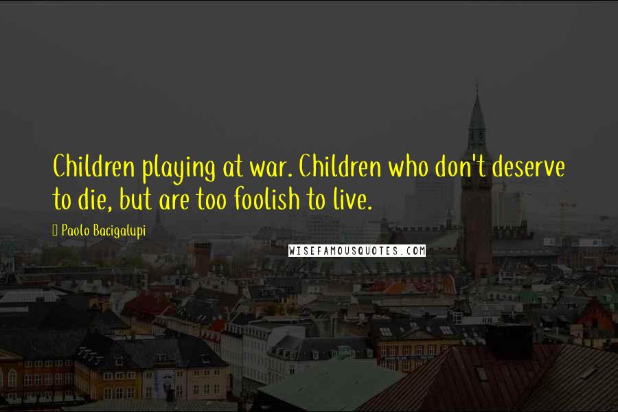 Paolo Bacigalupi Quotes: Children playing at war. Children who don't deserve to die, but are too foolish to live.