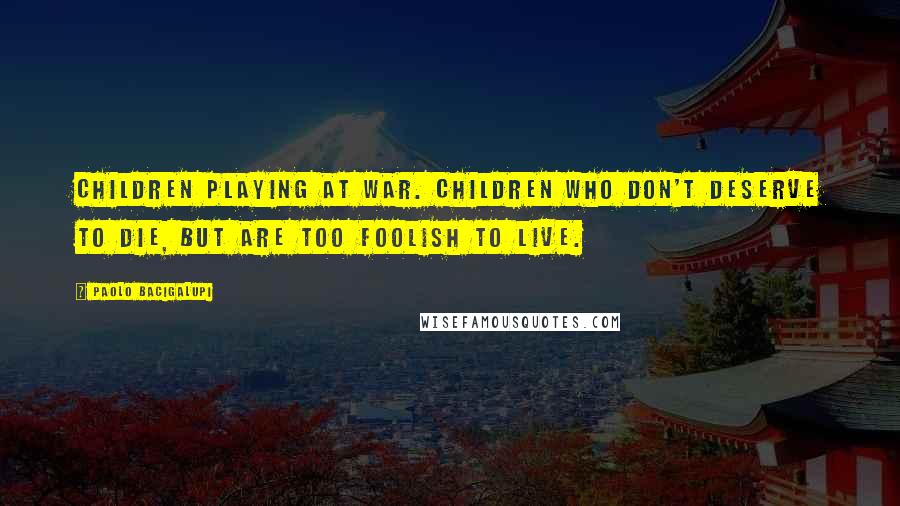 Paolo Bacigalupi Quotes: Children playing at war. Children who don't deserve to die, but are too foolish to live.