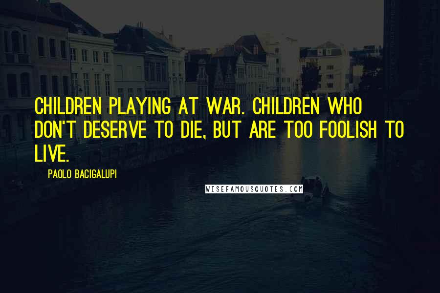 Paolo Bacigalupi Quotes: Children playing at war. Children who don't deserve to die, but are too foolish to live.