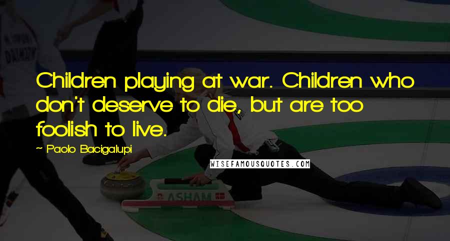 Paolo Bacigalupi Quotes: Children playing at war. Children who don't deserve to die, but are too foolish to live.