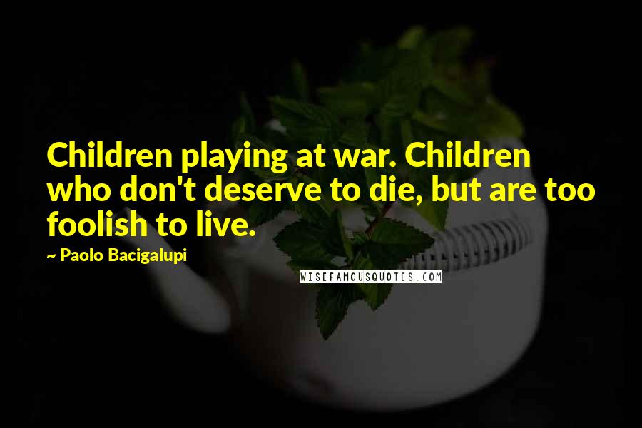 Paolo Bacigalupi Quotes: Children playing at war. Children who don't deserve to die, but are too foolish to live.