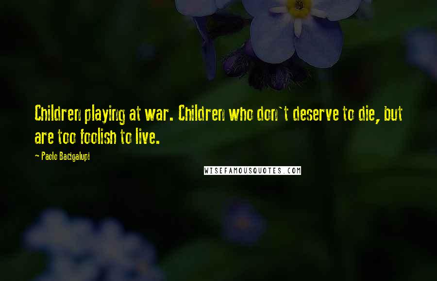 Paolo Bacigalupi Quotes: Children playing at war. Children who don't deserve to die, but are too foolish to live.