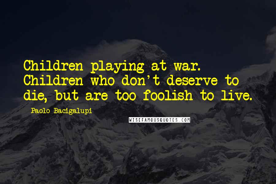 Paolo Bacigalupi Quotes: Children playing at war. Children who don't deserve to die, but are too foolish to live.