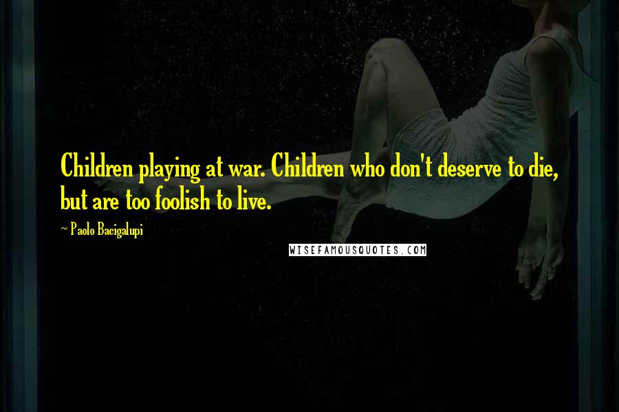 Paolo Bacigalupi Quotes: Children playing at war. Children who don't deserve to die, but are too foolish to live.