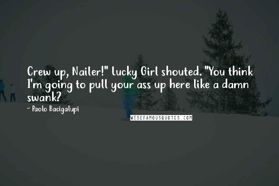 Paolo Bacigalupi Quotes: Crew up, Nailer!" Lucky Girl shouted. "You think I'm going to pull your ass up here like a damn swank?