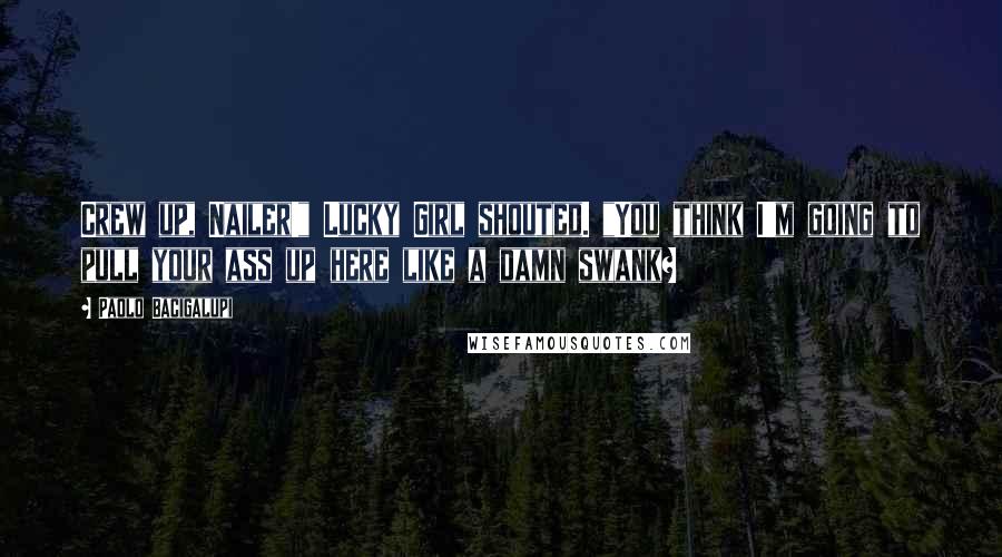 Paolo Bacigalupi Quotes: Crew up, Nailer!" Lucky Girl shouted. "You think I'm going to pull your ass up here like a damn swank?