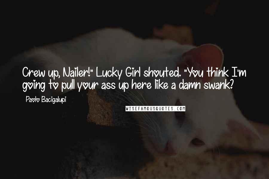 Paolo Bacigalupi Quotes: Crew up, Nailer!" Lucky Girl shouted. "You think I'm going to pull your ass up here like a damn swank?