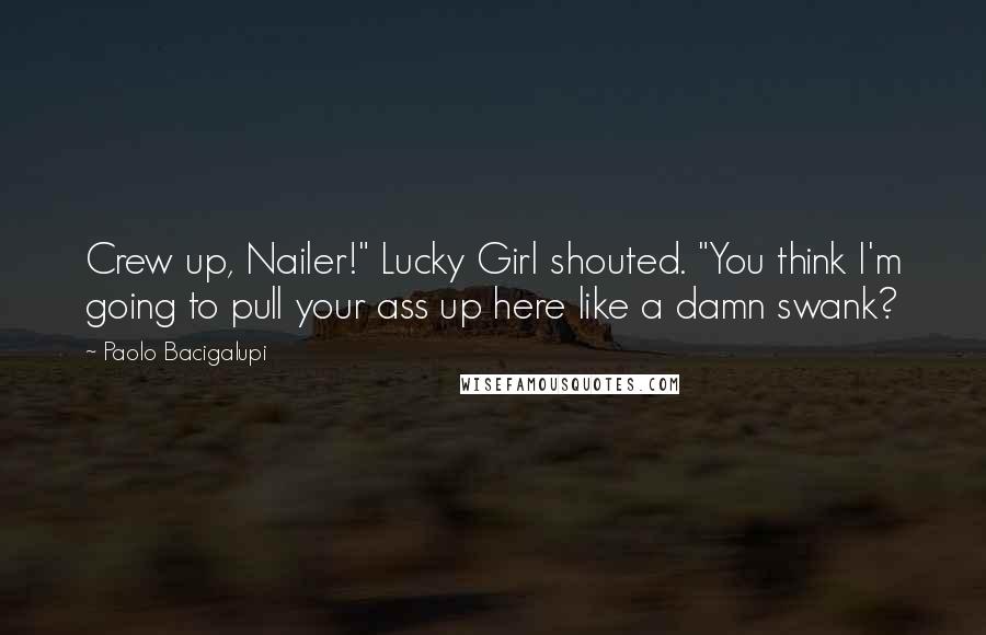 Paolo Bacigalupi Quotes: Crew up, Nailer!" Lucky Girl shouted. "You think I'm going to pull your ass up here like a damn swank?