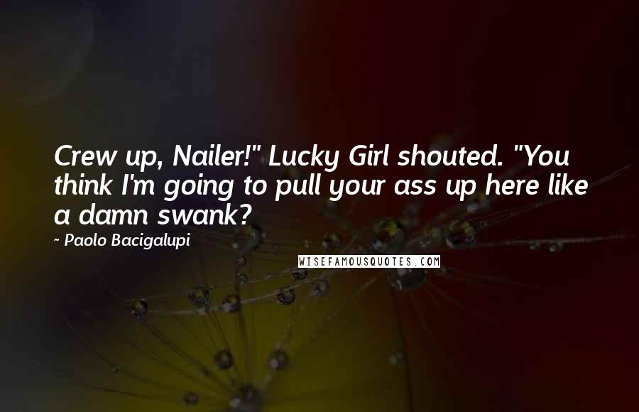 Paolo Bacigalupi Quotes: Crew up, Nailer!" Lucky Girl shouted. "You think I'm going to pull your ass up here like a damn swank?