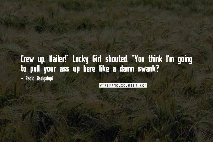 Paolo Bacigalupi Quotes: Crew up, Nailer!" Lucky Girl shouted. "You think I'm going to pull your ass up here like a damn swank?
