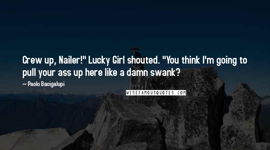 Paolo Bacigalupi Quotes: Crew up, Nailer!" Lucky Girl shouted. "You think I'm going to pull your ass up here like a damn swank?