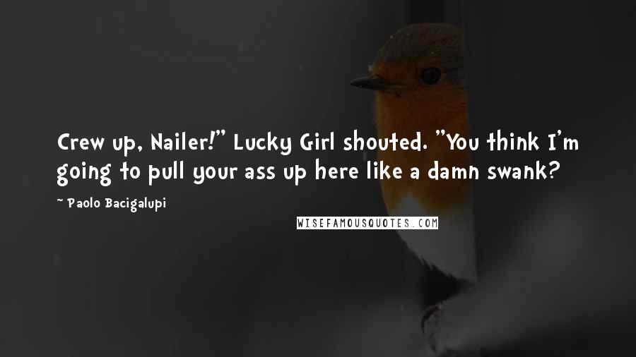 Paolo Bacigalupi Quotes: Crew up, Nailer!" Lucky Girl shouted. "You think I'm going to pull your ass up here like a damn swank?