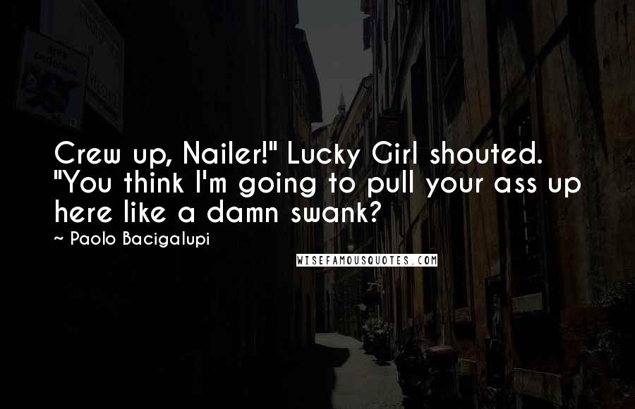 Paolo Bacigalupi Quotes: Crew up, Nailer!" Lucky Girl shouted. "You think I'm going to pull your ass up here like a damn swank?