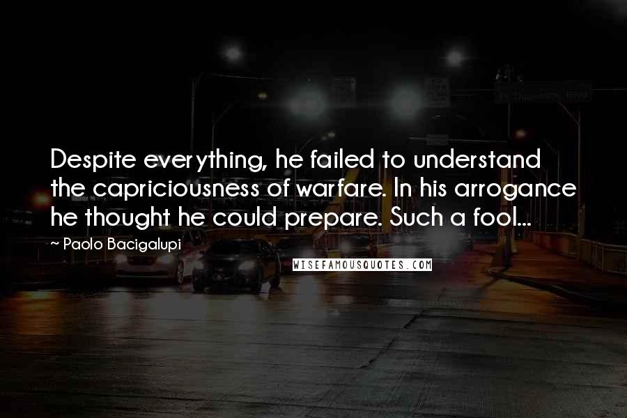 Paolo Bacigalupi Quotes: Despite everything, he failed to understand the capriciousness of warfare. In his arrogance he thought he could prepare. Such a fool...