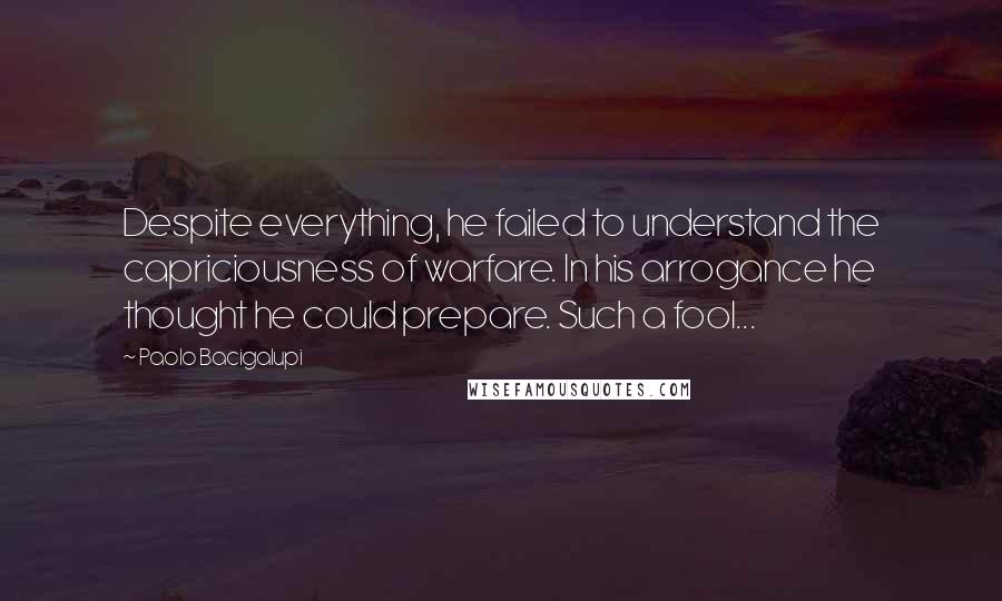 Paolo Bacigalupi Quotes: Despite everything, he failed to understand the capriciousness of warfare. In his arrogance he thought he could prepare. Such a fool...