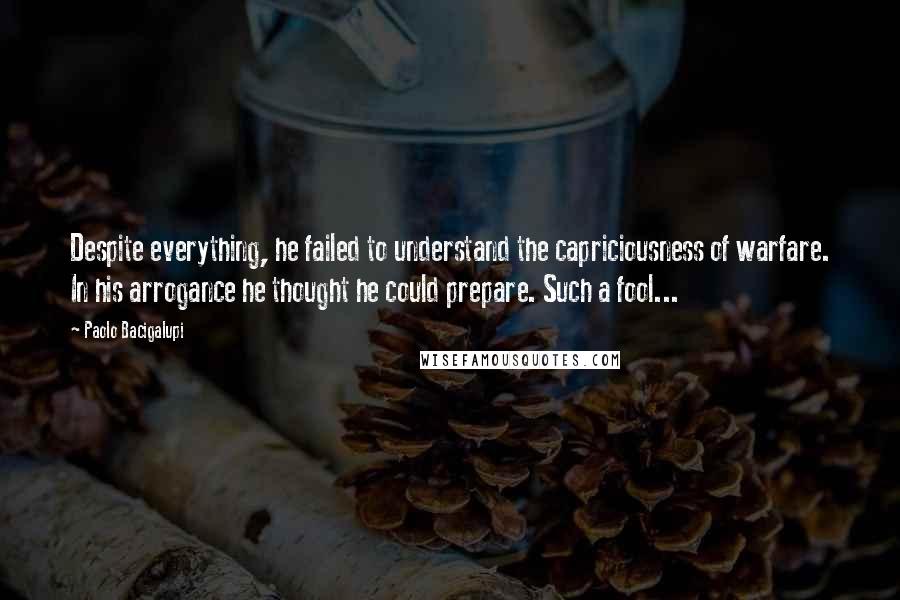 Paolo Bacigalupi Quotes: Despite everything, he failed to understand the capriciousness of warfare. In his arrogance he thought he could prepare. Such a fool...