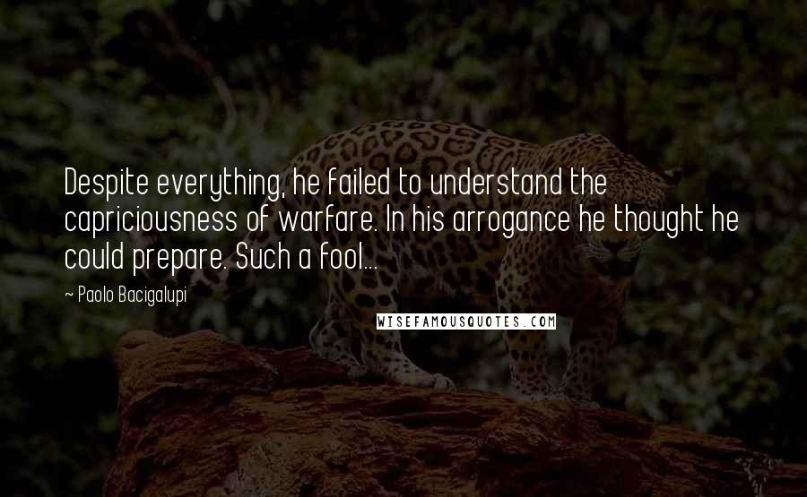 Paolo Bacigalupi Quotes: Despite everything, he failed to understand the capriciousness of warfare. In his arrogance he thought he could prepare. Such a fool...