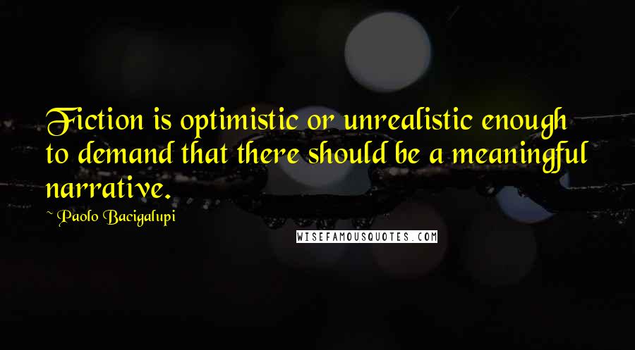 Paolo Bacigalupi Quotes: Fiction is optimistic or unrealistic enough to demand that there should be a meaningful narrative.