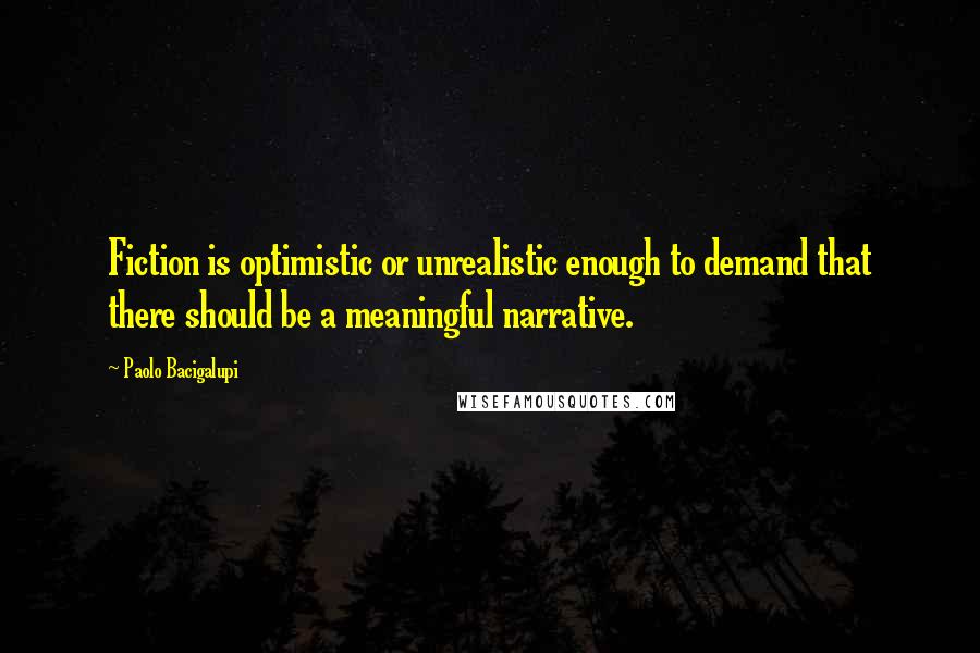 Paolo Bacigalupi Quotes: Fiction is optimistic or unrealistic enough to demand that there should be a meaningful narrative.