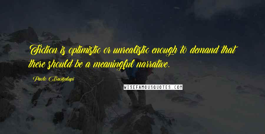 Paolo Bacigalupi Quotes: Fiction is optimistic or unrealistic enough to demand that there should be a meaningful narrative.