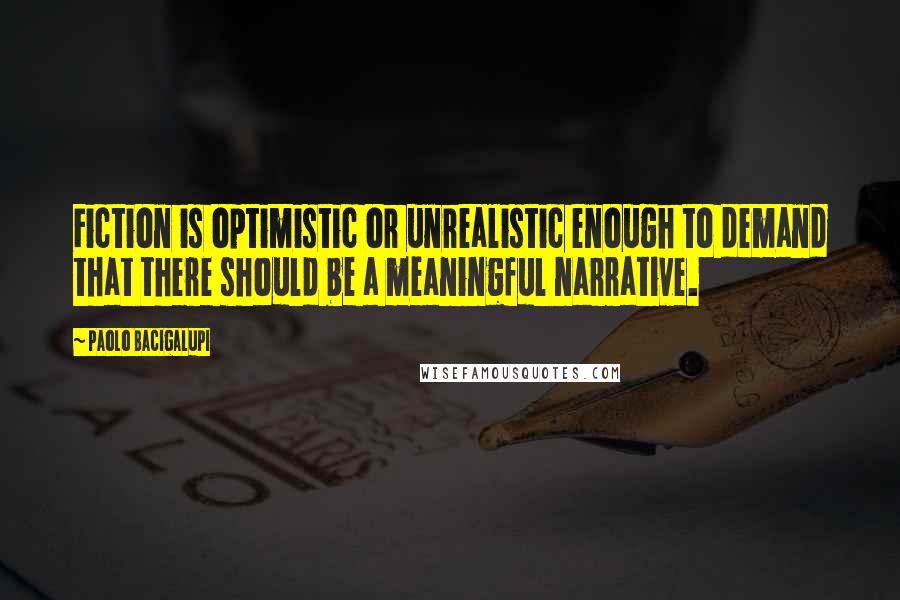 Paolo Bacigalupi Quotes: Fiction is optimistic or unrealistic enough to demand that there should be a meaningful narrative.