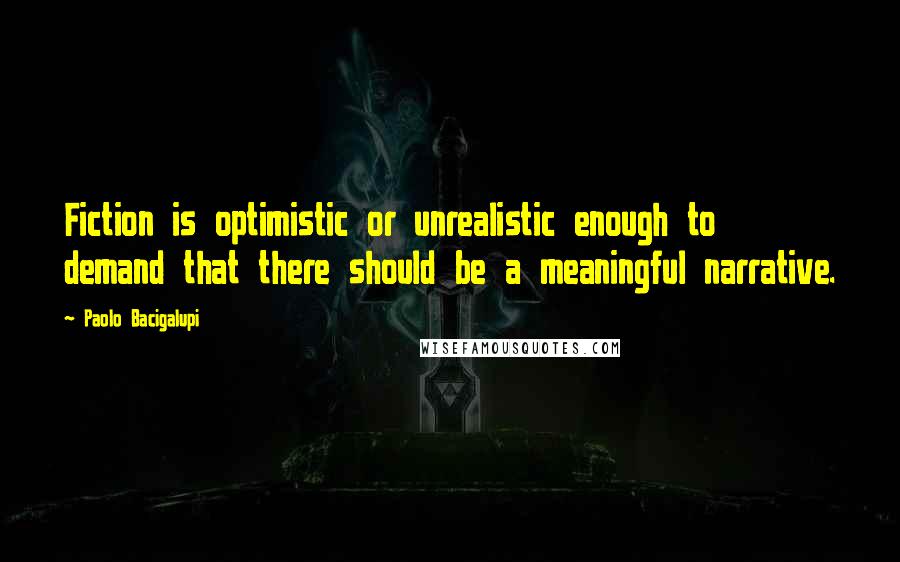 Paolo Bacigalupi Quotes: Fiction is optimistic or unrealistic enough to demand that there should be a meaningful narrative.