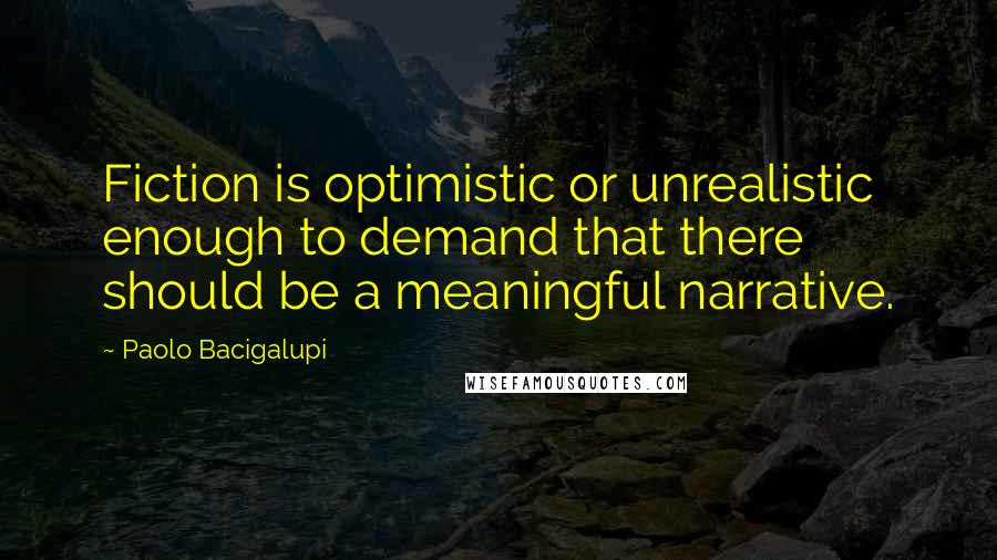 Paolo Bacigalupi Quotes: Fiction is optimistic or unrealistic enough to demand that there should be a meaningful narrative.