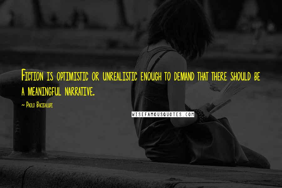 Paolo Bacigalupi Quotes: Fiction is optimistic or unrealistic enough to demand that there should be a meaningful narrative.