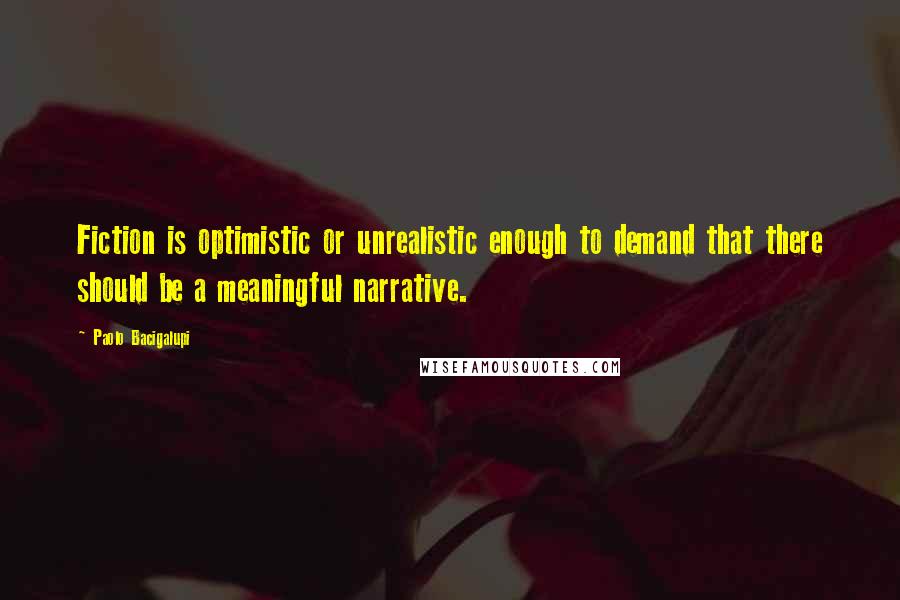 Paolo Bacigalupi Quotes: Fiction is optimistic or unrealistic enough to demand that there should be a meaningful narrative.