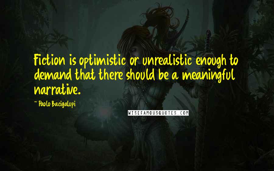 Paolo Bacigalupi Quotes: Fiction is optimistic or unrealistic enough to demand that there should be a meaningful narrative.