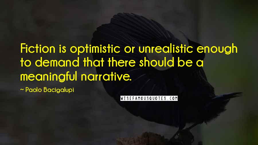 Paolo Bacigalupi Quotes: Fiction is optimistic or unrealistic enough to demand that there should be a meaningful narrative.