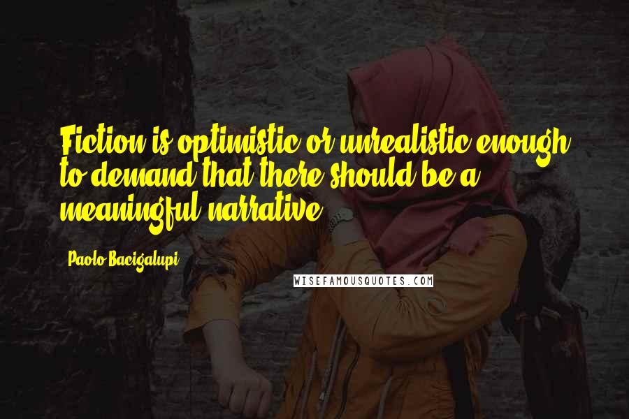 Paolo Bacigalupi Quotes: Fiction is optimistic or unrealistic enough to demand that there should be a meaningful narrative.