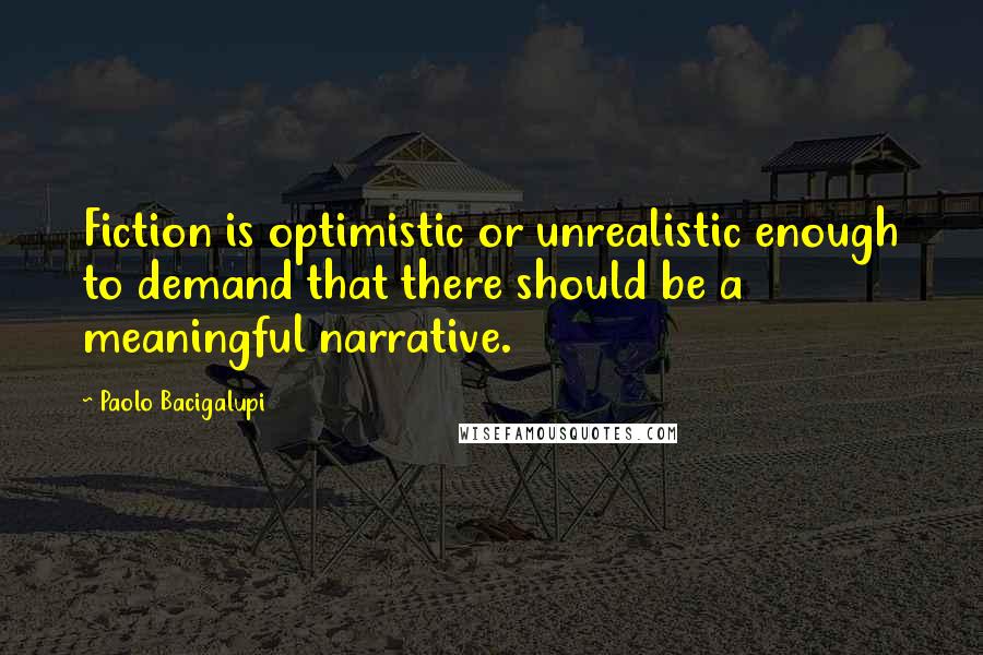 Paolo Bacigalupi Quotes: Fiction is optimistic or unrealistic enough to demand that there should be a meaningful narrative.