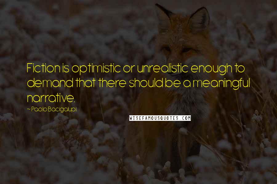 Paolo Bacigalupi Quotes: Fiction is optimistic or unrealistic enough to demand that there should be a meaningful narrative.