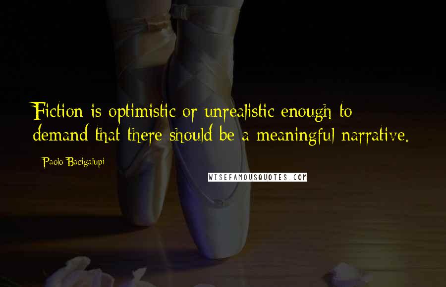 Paolo Bacigalupi Quotes: Fiction is optimistic or unrealistic enough to demand that there should be a meaningful narrative.