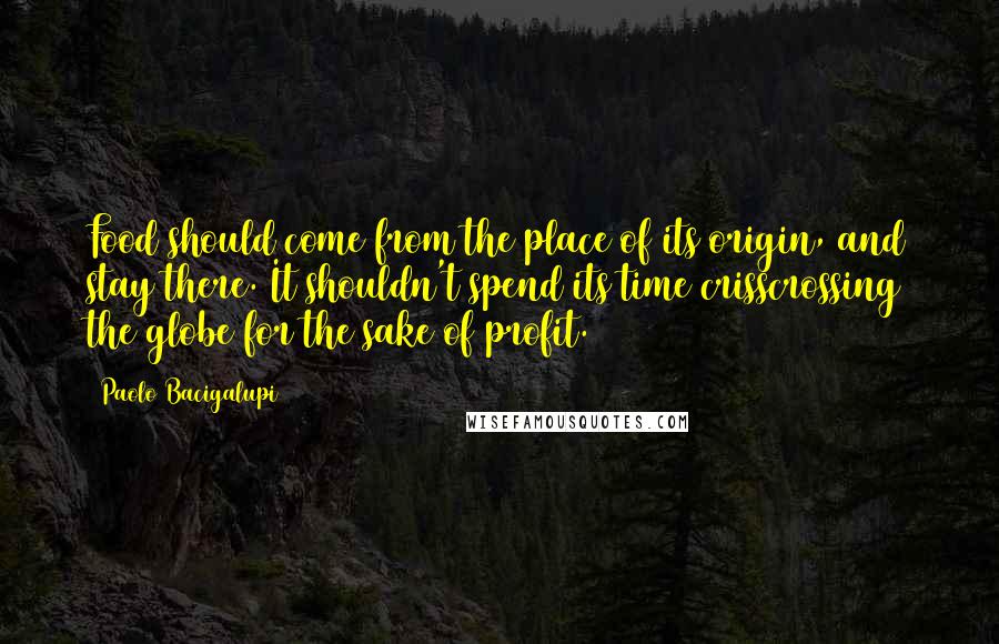 Paolo Bacigalupi Quotes: Food should come from the place of its origin, and stay there. It shouldn't spend its time crisscrossing the globe for the sake of profit.