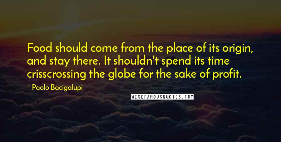 Paolo Bacigalupi Quotes: Food should come from the place of its origin, and stay there. It shouldn't spend its time crisscrossing the globe for the sake of profit.