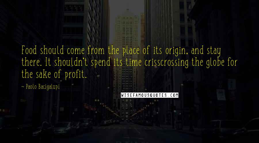 Paolo Bacigalupi Quotes: Food should come from the place of its origin, and stay there. It shouldn't spend its time crisscrossing the globe for the sake of profit.