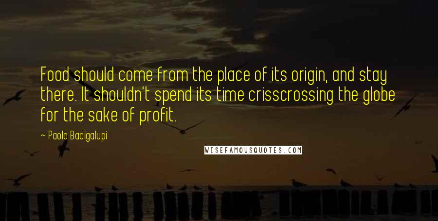 Paolo Bacigalupi Quotes: Food should come from the place of its origin, and stay there. It shouldn't spend its time crisscrossing the globe for the sake of profit.